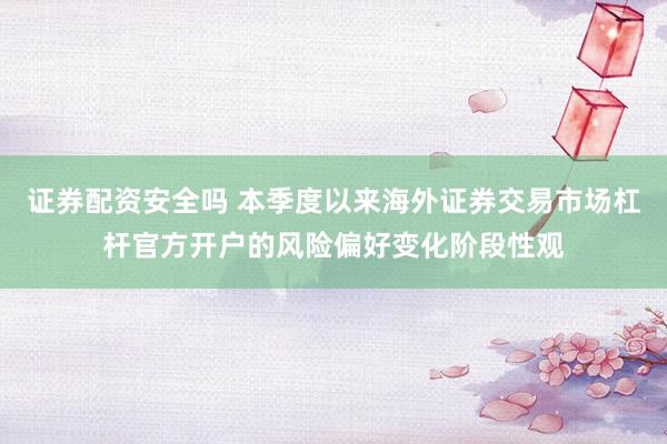 证券配资安全吗 本季度以来海外证券交易市场杠杆官方开户的风险偏好变化阶段性观