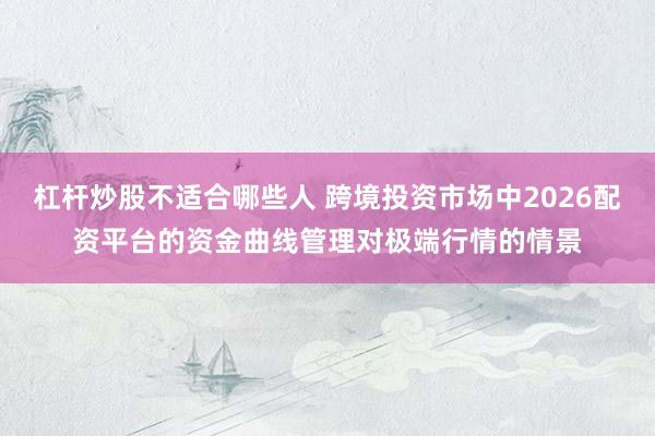 杠杆炒股不适合哪些人 跨境投资市场中2026配资平台的资金曲线管理对极端行情的情景