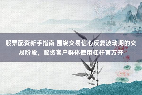 股票配资新手指南 围绕交易信心反复波动期的交易阶段，配资客户群体使用杠杆官方开